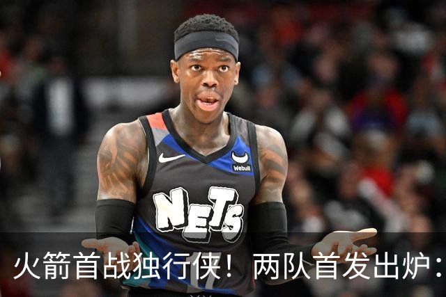 火箭首战独行侠！两队首发出炉：范乔丹+欧文双双复出，弗拉格对位杜兰特，申京战双塔